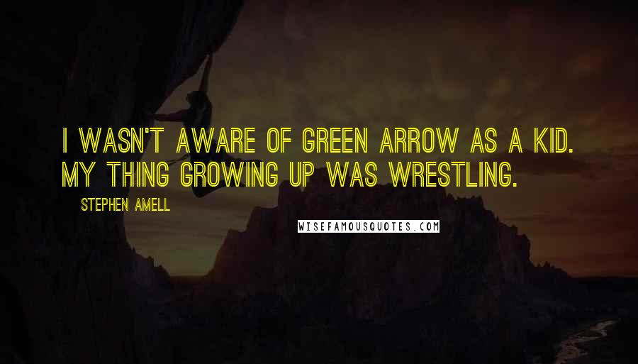 Stephen Amell Quotes: I wasn't aware of Green Arrow as a kid. My thing growing up was wrestling.