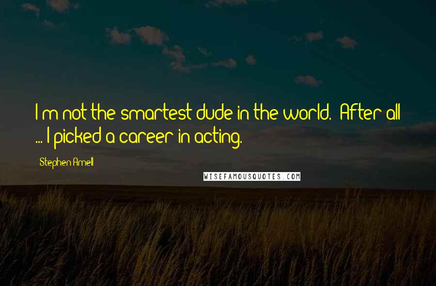Stephen Amell Quotes: I'm not the smartest dude in the world. (After all ... I picked a career in acting.)