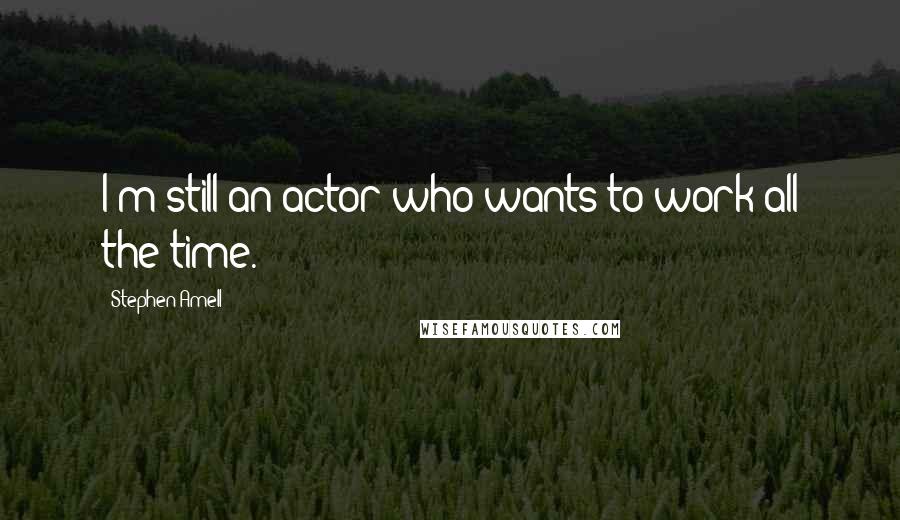 Stephen Amell Quotes: I'm still an actor who wants to work all the time.