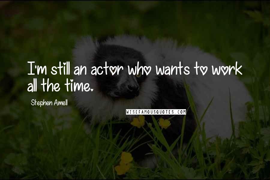 Stephen Amell Quotes: I'm still an actor who wants to work all the time.