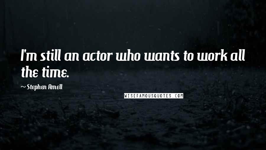 Stephen Amell Quotes: I'm still an actor who wants to work all the time.