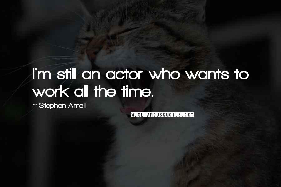 Stephen Amell Quotes: I'm still an actor who wants to work all the time.