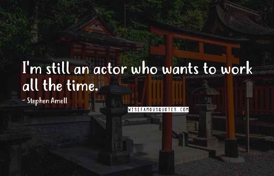 Stephen Amell Quotes: I'm still an actor who wants to work all the time.