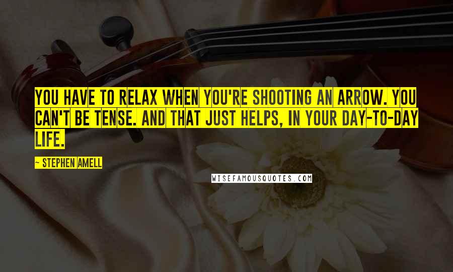 Stephen Amell Quotes: You have to relax when you're shooting an arrow. You can't be tense. And that just helps, in your day-to-day life.