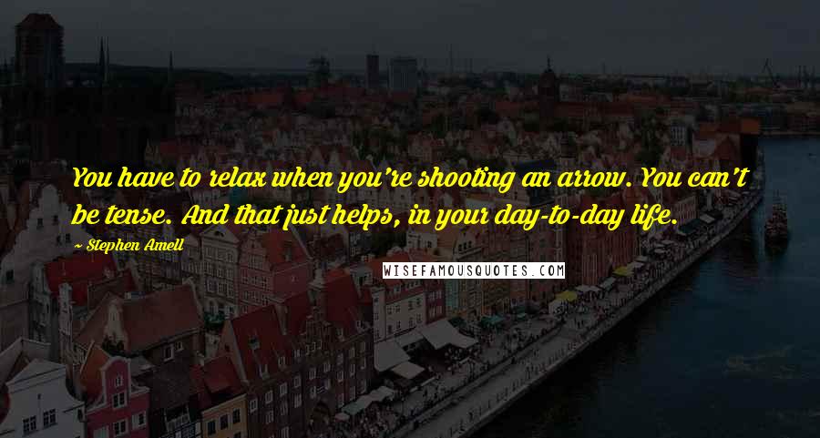 Stephen Amell Quotes: You have to relax when you're shooting an arrow. You can't be tense. And that just helps, in your day-to-day life.