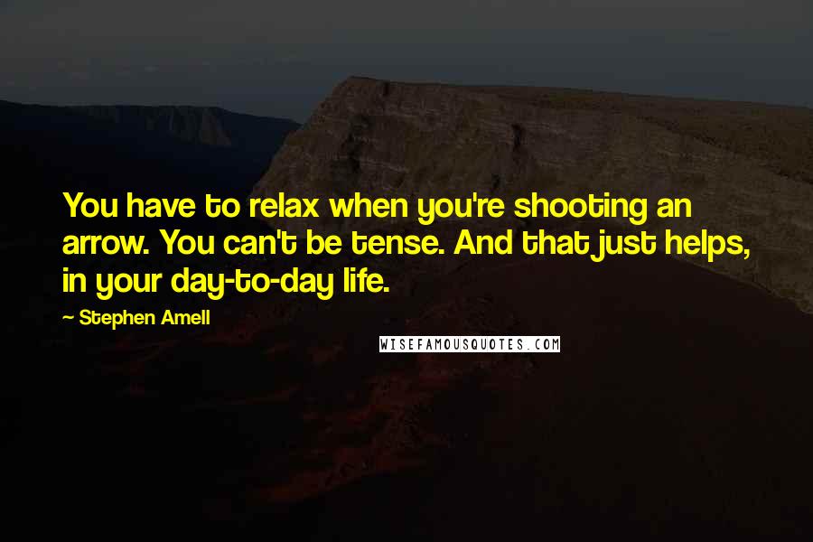 Stephen Amell Quotes: You have to relax when you're shooting an arrow. You can't be tense. And that just helps, in your day-to-day life.