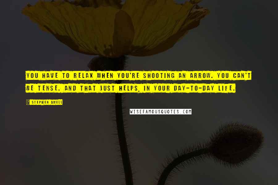 Stephen Amell Quotes: You have to relax when you're shooting an arrow. You can't be tense. And that just helps, in your day-to-day life.