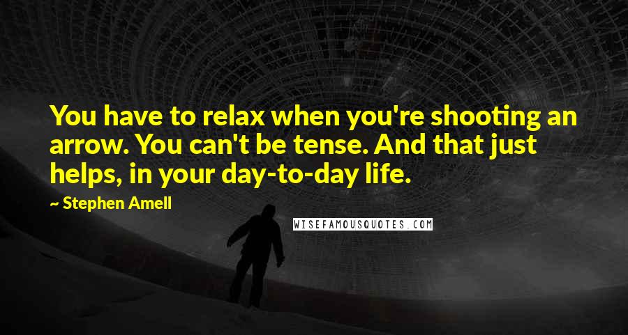 Stephen Amell Quotes: You have to relax when you're shooting an arrow. You can't be tense. And that just helps, in your day-to-day life.
