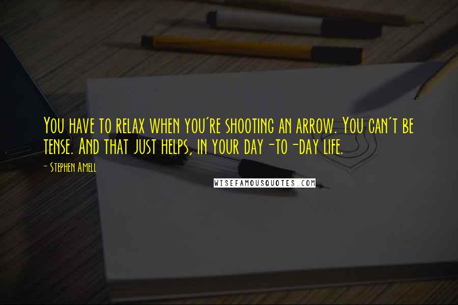 Stephen Amell Quotes: You have to relax when you're shooting an arrow. You can't be tense. And that just helps, in your day-to-day life.