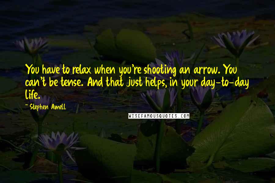 Stephen Amell Quotes: You have to relax when you're shooting an arrow. You can't be tense. And that just helps, in your day-to-day life.