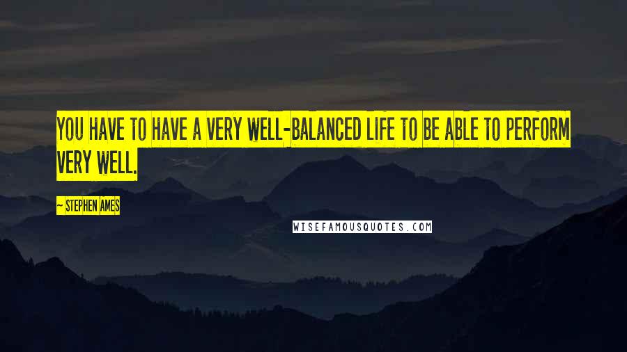 Stephen Ames Quotes: You have to have a very well-balanced life to be able to perform very well.