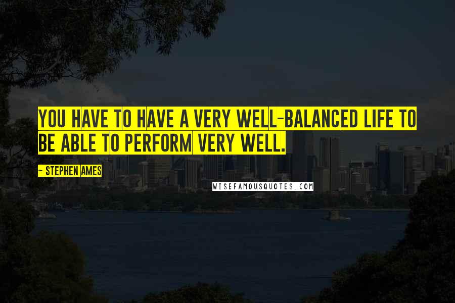 Stephen Ames Quotes: You have to have a very well-balanced life to be able to perform very well.