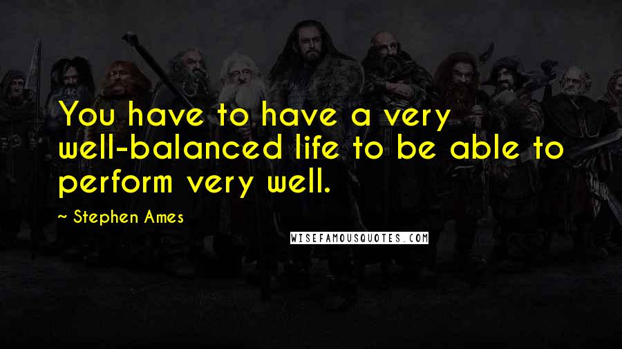 Stephen Ames Quotes: You have to have a very well-balanced life to be able to perform very well.