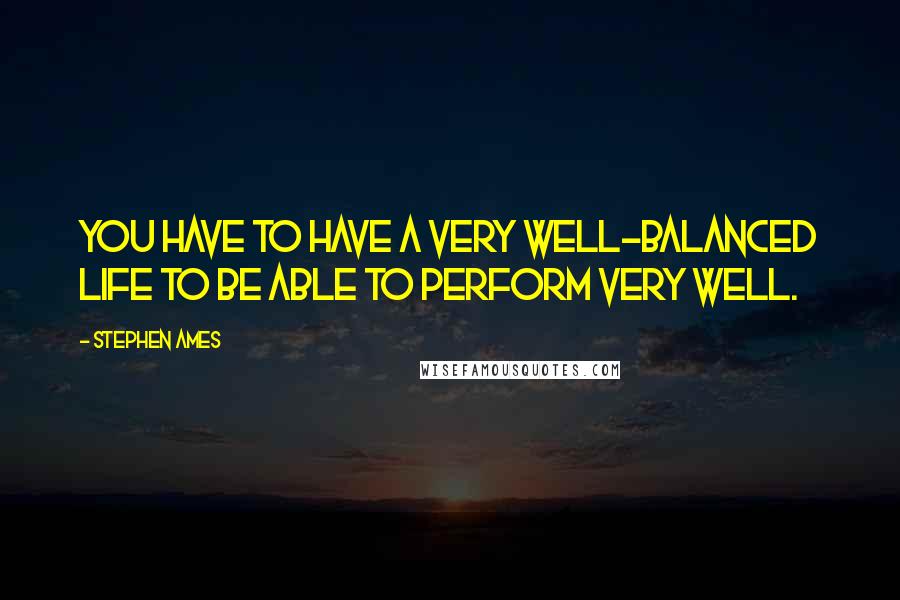 Stephen Ames Quotes: You have to have a very well-balanced life to be able to perform very well.