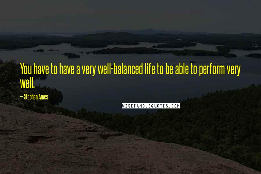 Stephen Ames Quotes: You have to have a very well-balanced life to be able to perform very well.