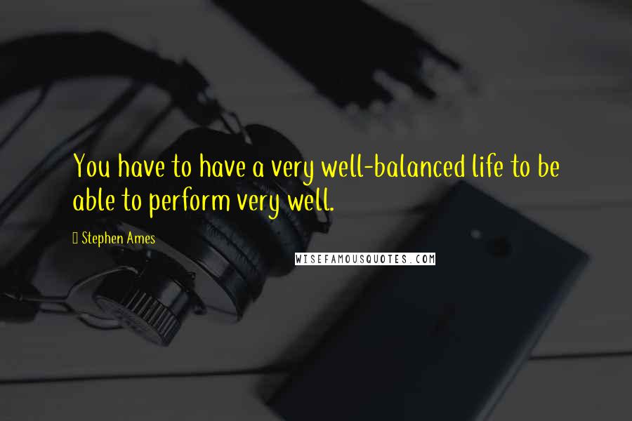 Stephen Ames Quotes: You have to have a very well-balanced life to be able to perform very well.