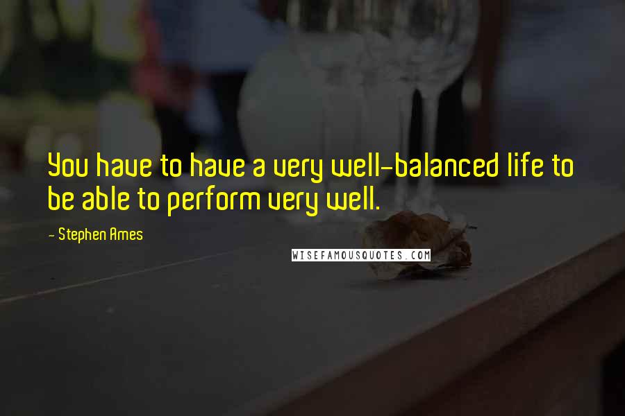 Stephen Ames Quotes: You have to have a very well-balanced life to be able to perform very well.