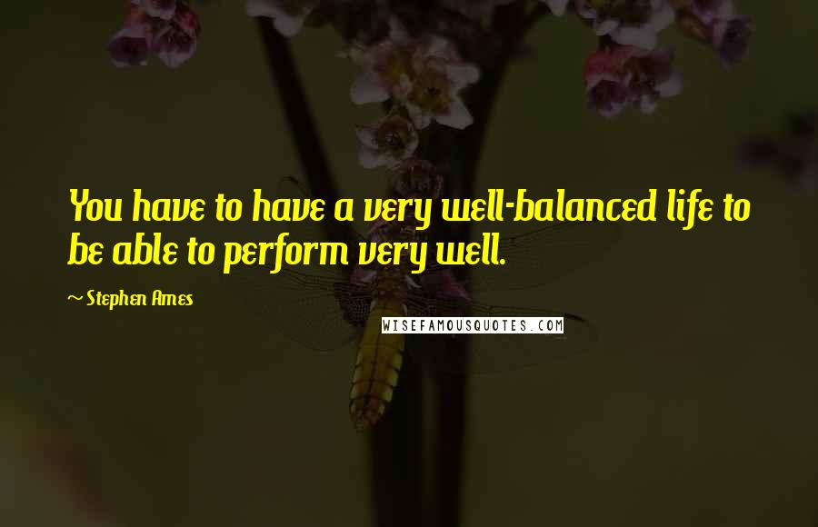 Stephen Ames Quotes: You have to have a very well-balanced life to be able to perform very well.