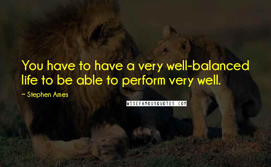 Stephen Ames Quotes: You have to have a very well-balanced life to be able to perform very well.