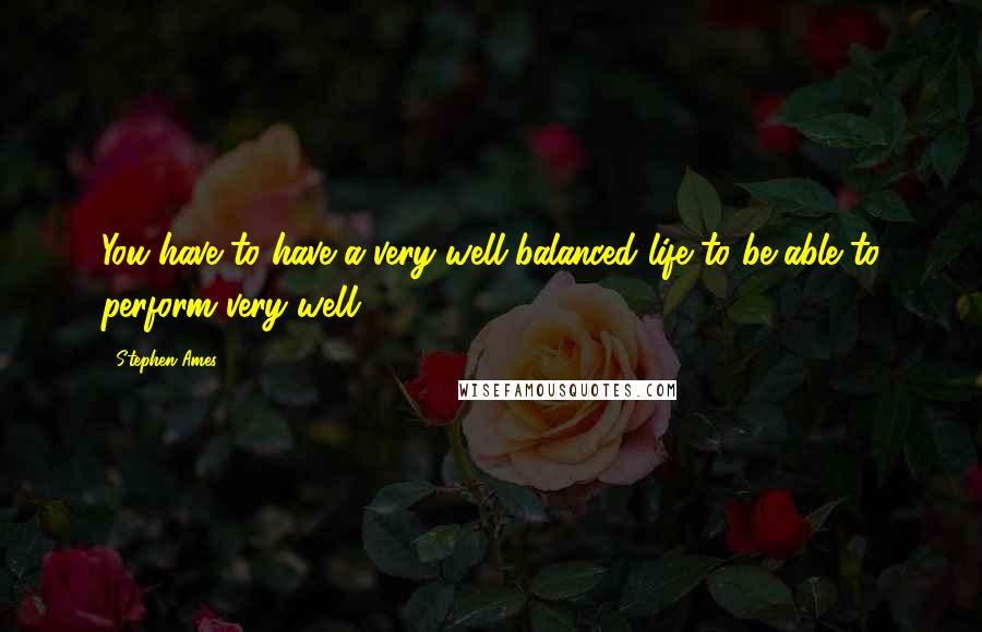 Stephen Ames Quotes: You have to have a very well-balanced life to be able to perform very well.