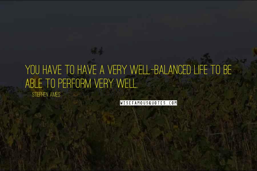 Stephen Ames Quotes: You have to have a very well-balanced life to be able to perform very well.