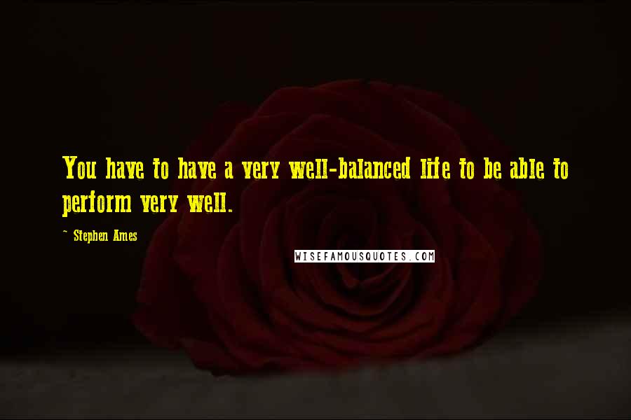 Stephen Ames Quotes: You have to have a very well-balanced life to be able to perform very well.