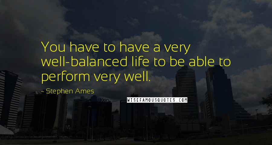 Stephen Ames Quotes: You have to have a very well-balanced life to be able to perform very well.