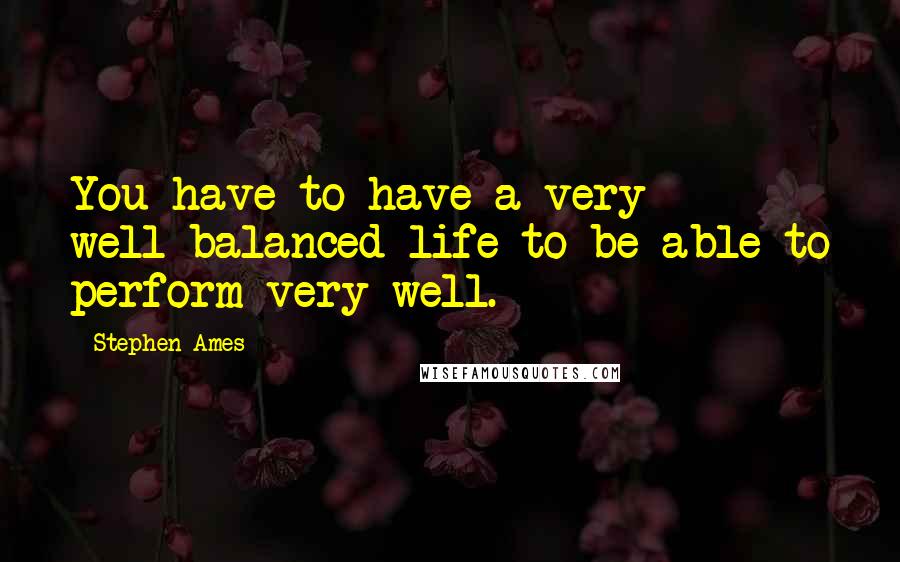 Stephen Ames Quotes: You have to have a very well-balanced life to be able to perform very well.