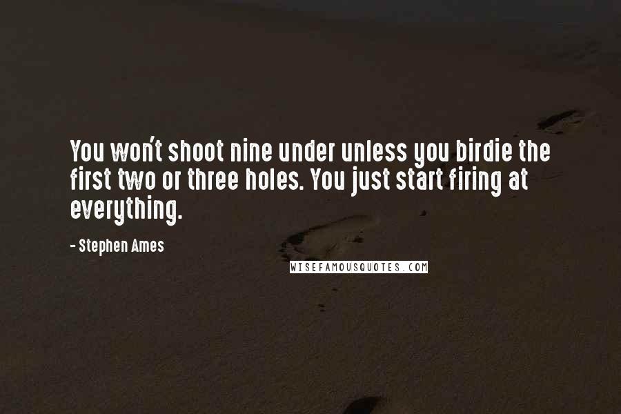 Stephen Ames Quotes: You won't shoot nine under unless you birdie the first two or three holes. You just start firing at everything.