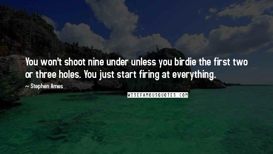 Stephen Ames Quotes: You won't shoot nine under unless you birdie the first two or three holes. You just start firing at everything.