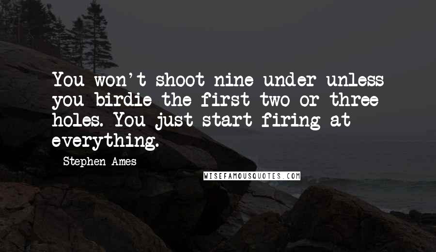 Stephen Ames Quotes: You won't shoot nine under unless you birdie the first two or three holes. You just start firing at everything.