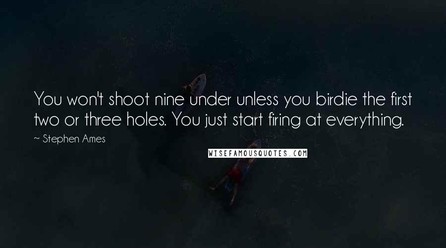 Stephen Ames Quotes: You won't shoot nine under unless you birdie the first two or three holes. You just start firing at everything.