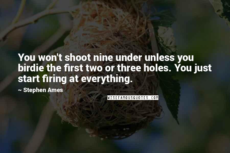 Stephen Ames Quotes: You won't shoot nine under unless you birdie the first two or three holes. You just start firing at everything.