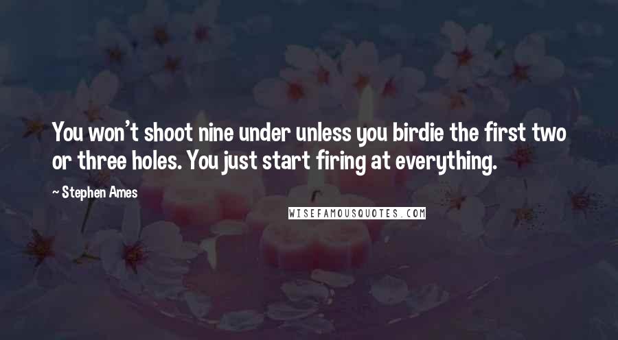 Stephen Ames Quotes: You won't shoot nine under unless you birdie the first two or three holes. You just start firing at everything.