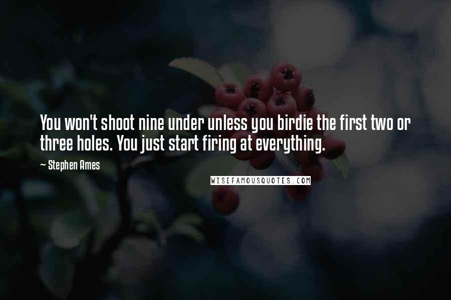 Stephen Ames Quotes: You won't shoot nine under unless you birdie the first two or three holes. You just start firing at everything.