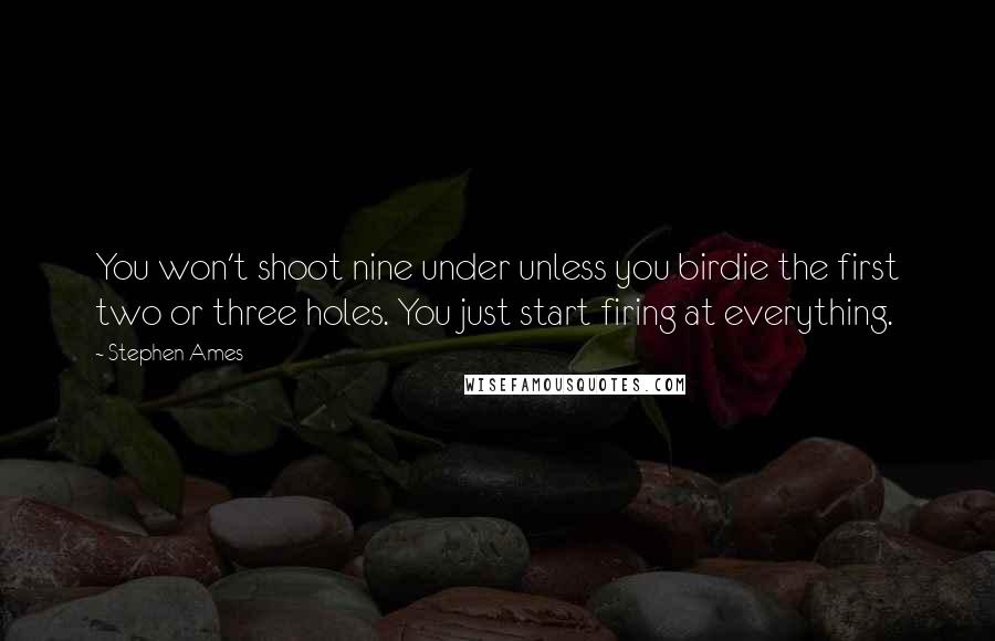 Stephen Ames Quotes: You won't shoot nine under unless you birdie the first two or three holes. You just start firing at everything.