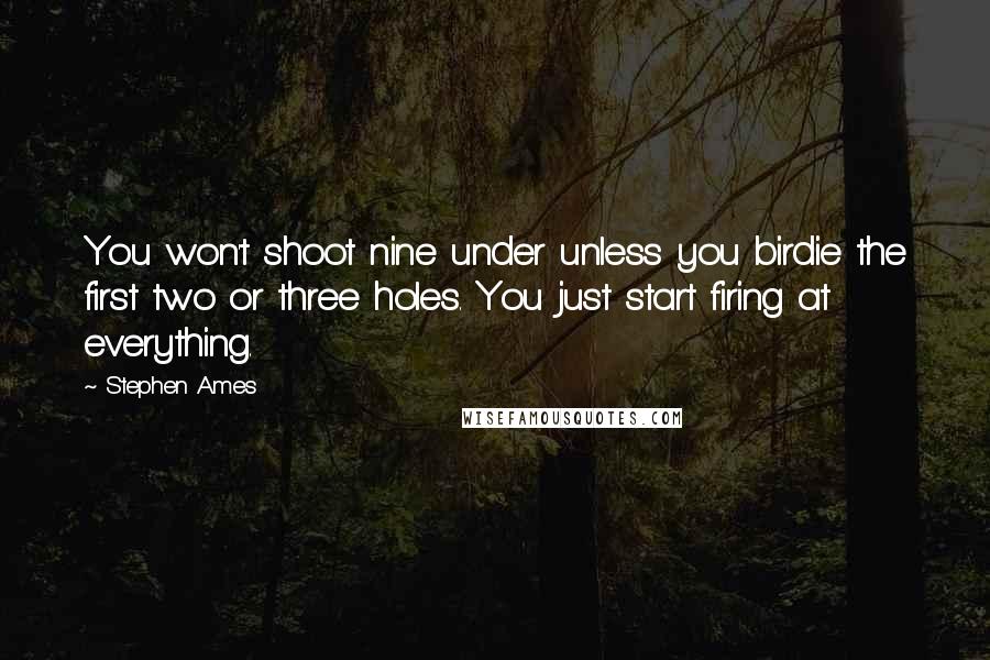 Stephen Ames Quotes: You won't shoot nine under unless you birdie the first two or three holes. You just start firing at everything.