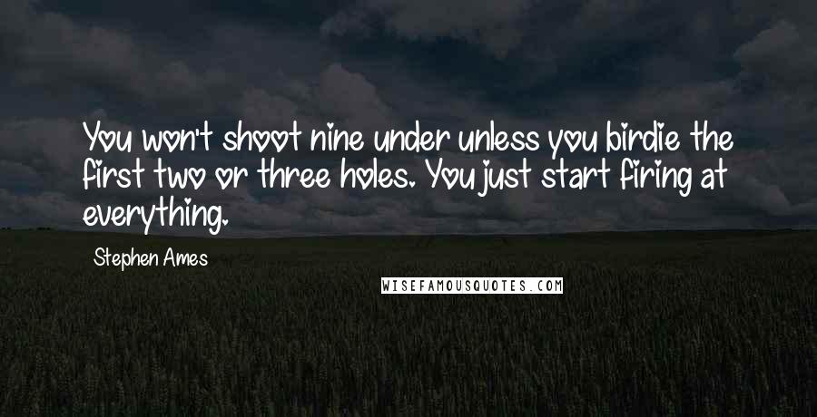 Stephen Ames Quotes: You won't shoot nine under unless you birdie the first two or three holes. You just start firing at everything.