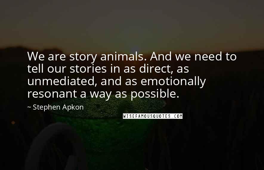 Stephen Apkon Quotes: We are story animals. And we need to tell our stories in as direct, as unmediated, and as emotionally resonant a way as possible.