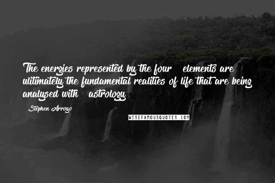 Stephen Arroyo Quotes: The energies represented by the four # elements are ulitimately the fundamental realities of life that are being analysed with # astrology