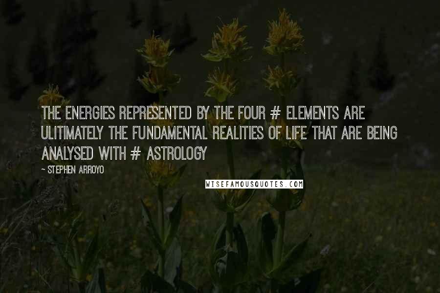 Stephen Arroyo Quotes: The energies represented by the four # elements are ulitimately the fundamental realities of life that are being analysed with # astrology