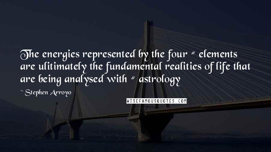 Stephen Arroyo Quotes: The energies represented by the four # elements are ulitimately the fundamental realities of life that are being analysed with # astrology