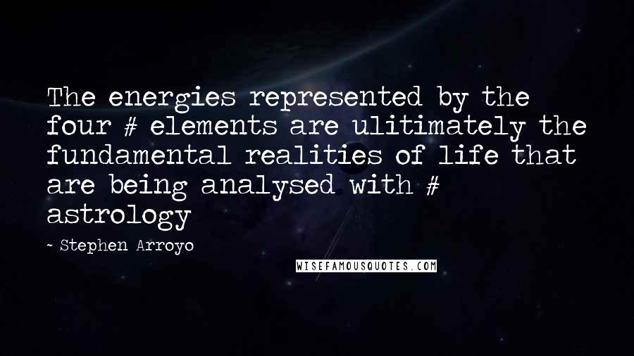 Stephen Arroyo Quotes: The energies represented by the four # elements are ulitimately the fundamental realities of life that are being analysed with # astrology