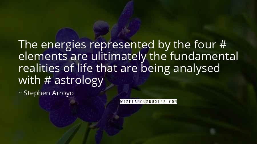 Stephen Arroyo Quotes: The energies represented by the four # elements are ulitimately the fundamental realities of life that are being analysed with # astrology