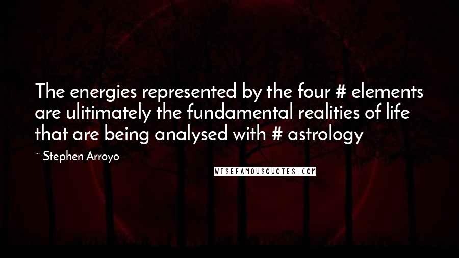 Stephen Arroyo Quotes: The energies represented by the four # elements are ulitimately the fundamental realities of life that are being analysed with # astrology