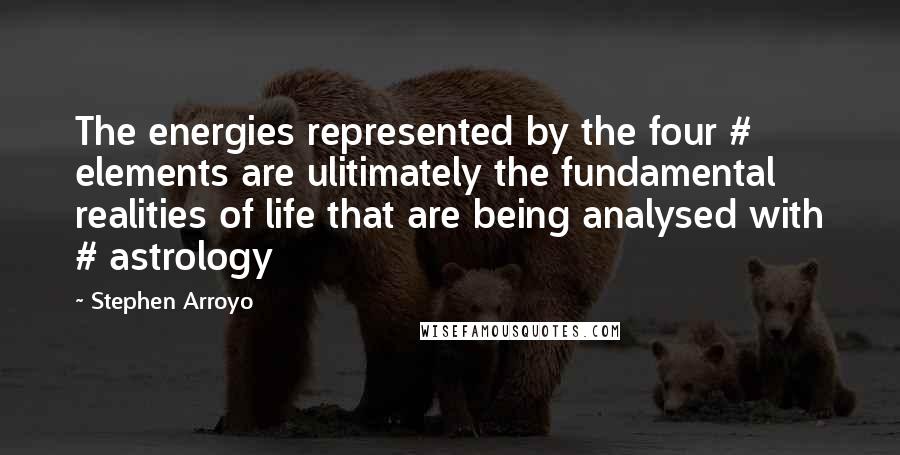 Stephen Arroyo Quotes: The energies represented by the four # elements are ulitimately the fundamental realities of life that are being analysed with # astrology