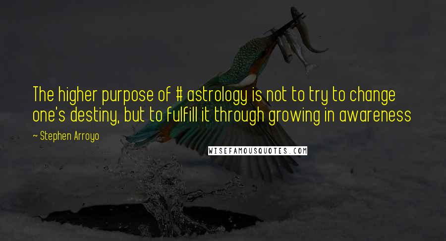 Stephen Arroyo Quotes: The higher purpose of # astrology is not to try to change one's destiny, but to fulfill it through growing in awareness