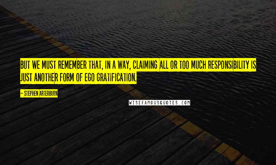 Stephen Arterburn Quotes: But we must remember that, in a way, claiming all or too much responsibility is just another form of ego gratification.