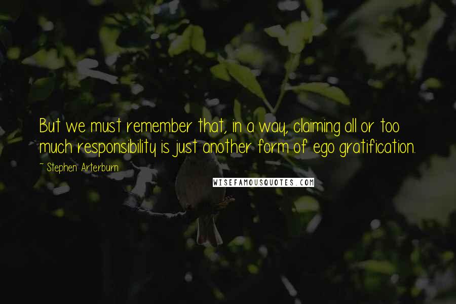 Stephen Arterburn Quotes: But we must remember that, in a way, claiming all or too much responsibility is just another form of ego gratification.