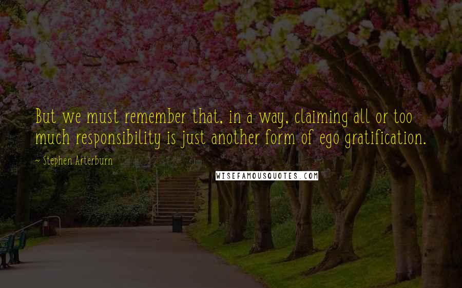 Stephen Arterburn Quotes: But we must remember that, in a way, claiming all or too much responsibility is just another form of ego gratification.